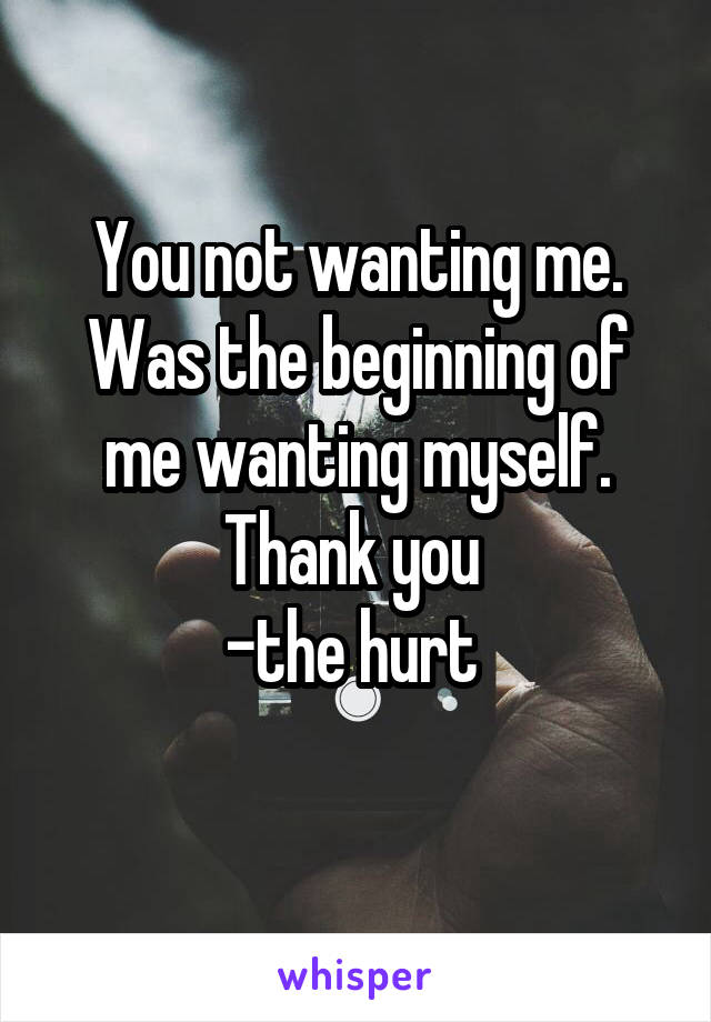 You not wanting me. Was the beginning of me wanting myself. Thank you 
-the hurt 
 