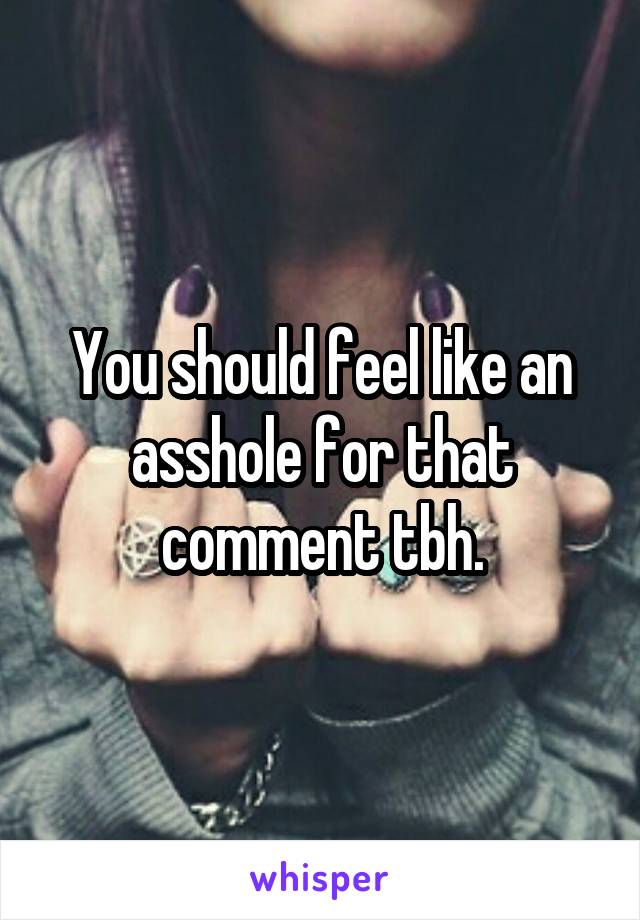 You should feel like an asshole for that comment tbh.