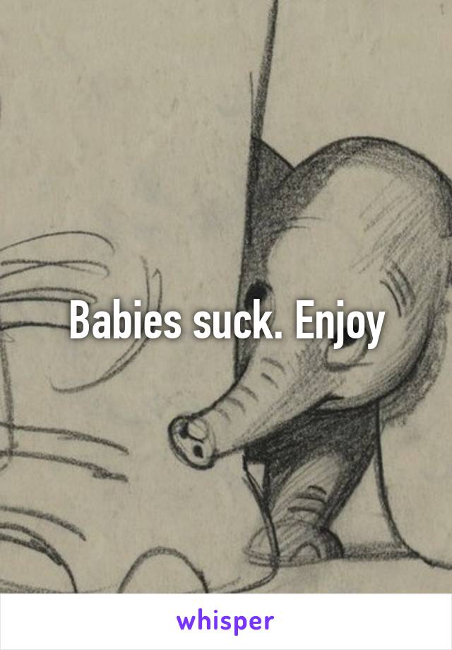 Babies suck. Enjoy