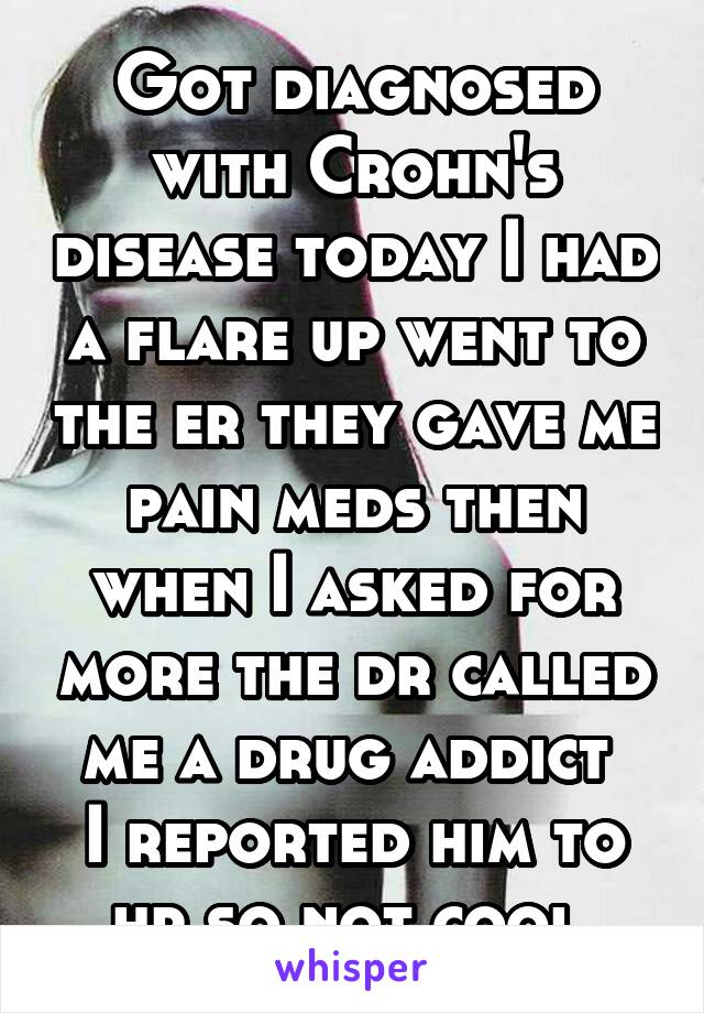 Got diagnosed with Crohn's disease today I had a flare up went to the er they gave me pain meds then when I asked for more the dr called me a drug addict 
I reported him to hr so not cool 