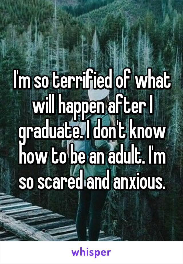 I'm so terrified of what will happen after I graduate. I don't know how to be an adult. I'm so scared and anxious.