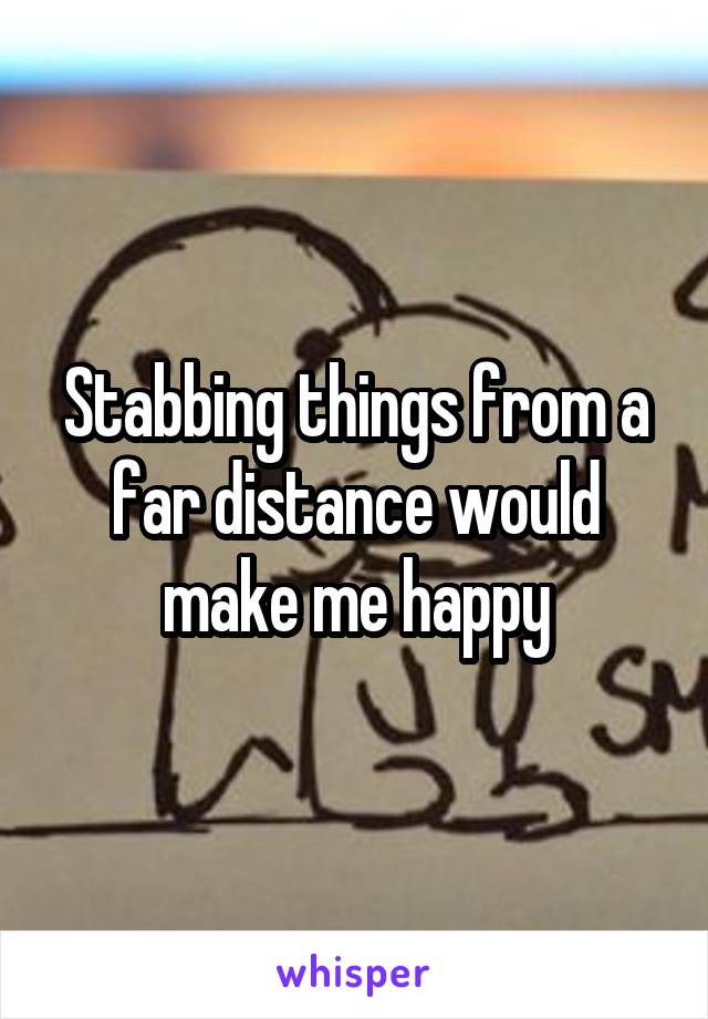 Stabbing things from a far distance would make me happy