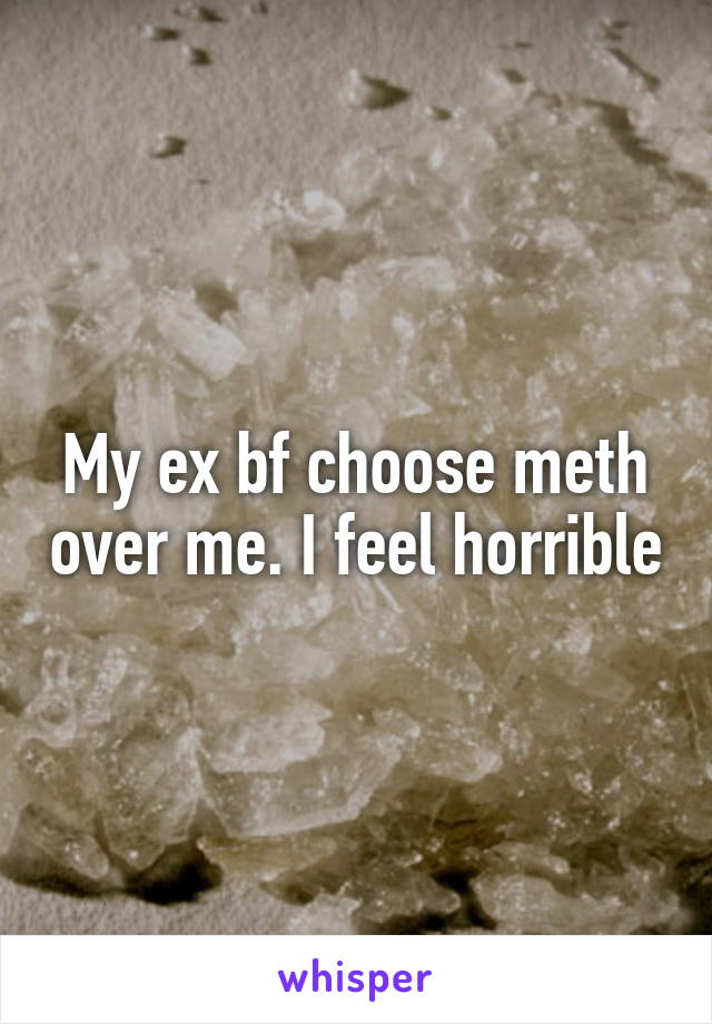 My ex bf choose meth over me. I feel horrible