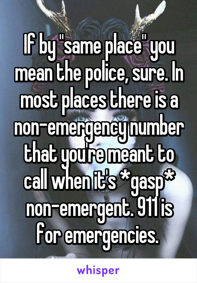 If by "same place" you mean the police, sure. In most places there is a non-emergency number that you're meant to call when it's *gasp* non-emergent. 911 is for emergencies. 