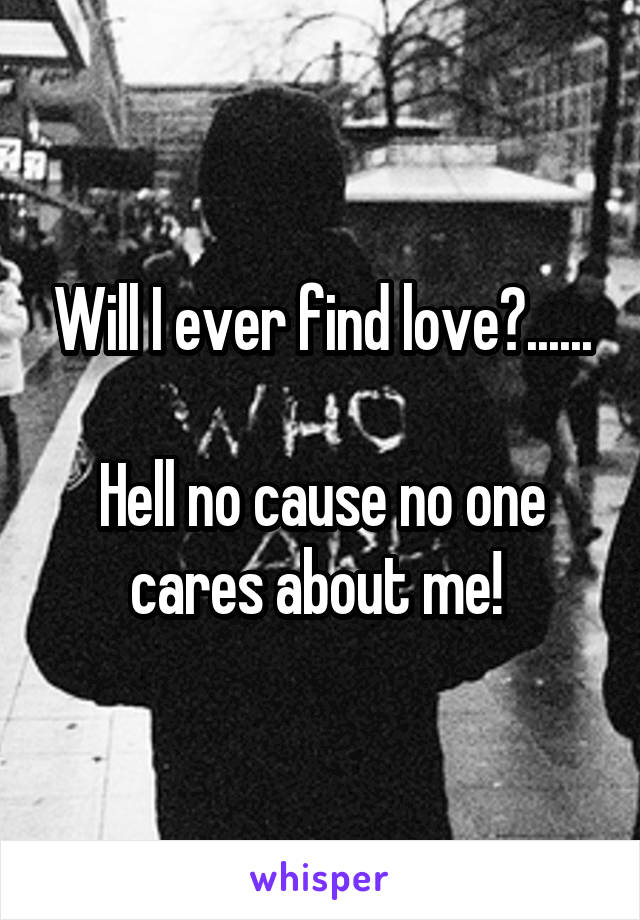 Will I ever find love?......

Hell no cause no one cares about me! 