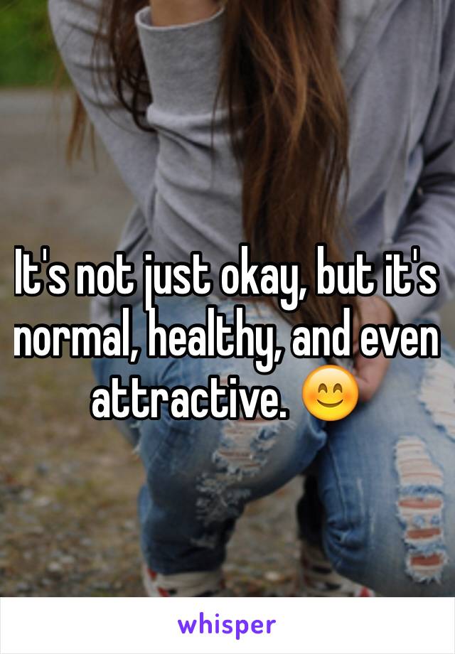 It's not just okay, but it's normal, healthy, and even attractive. 😊 