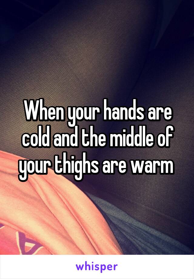 When your hands are cold and the middle of your thighs are warm 