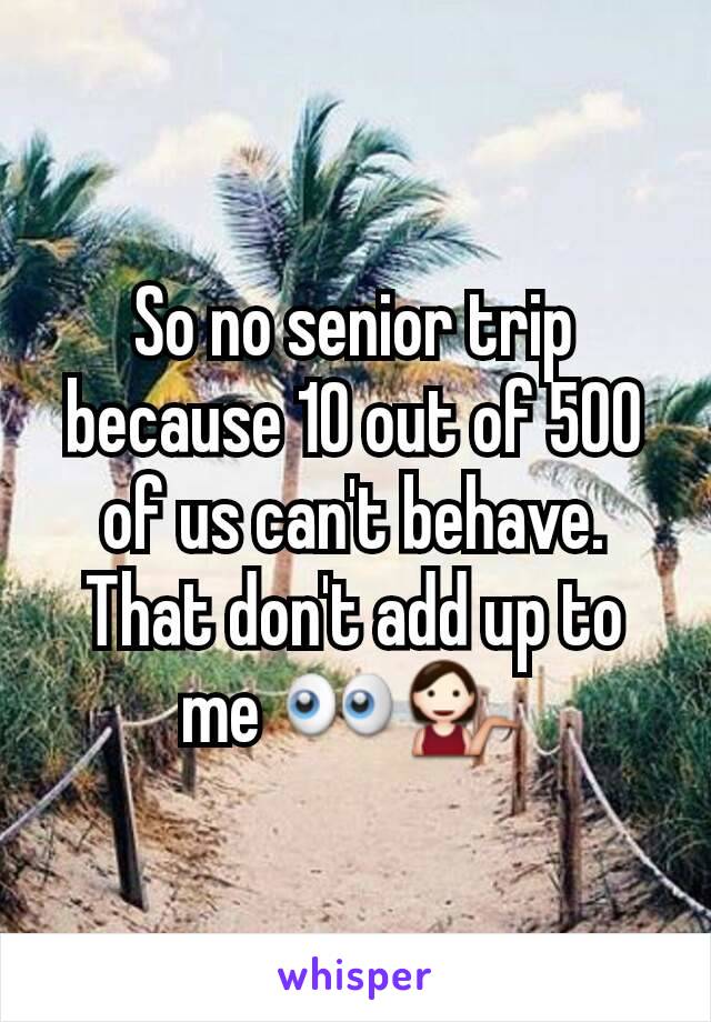 So no senior trip because 10 out of 500 of us can't behave. That don't add up to me 👀💁