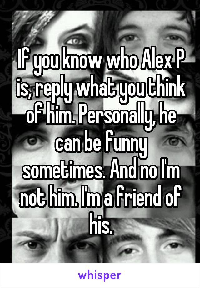 If you know who Alex P is, reply what you think of him. Personally, he can be funny sometimes. And no I'm not him. I'm a friend of his.