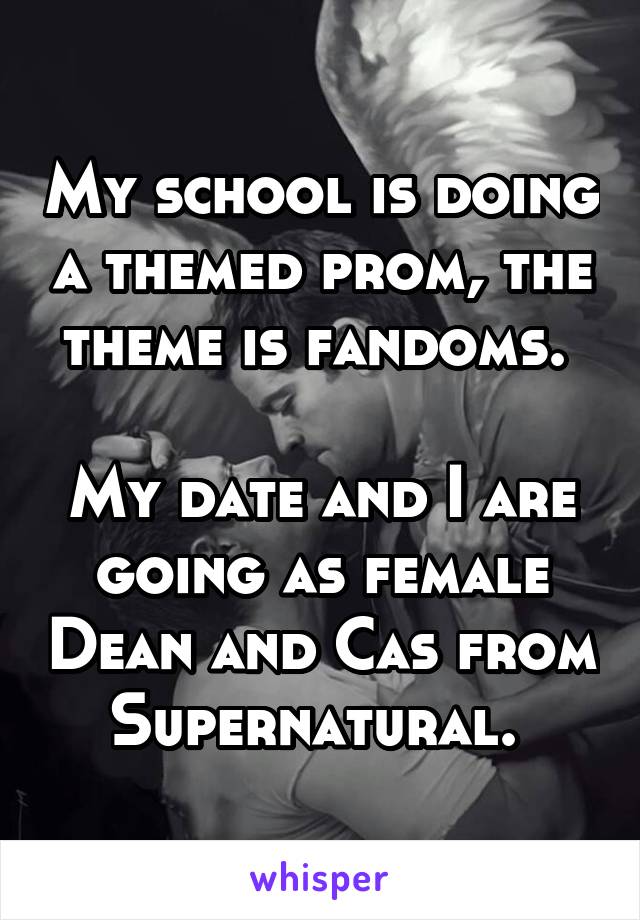 My school is doing a themed prom, the theme is fandoms. 

My date and I are going as female Dean and Cas from Supernatural. 