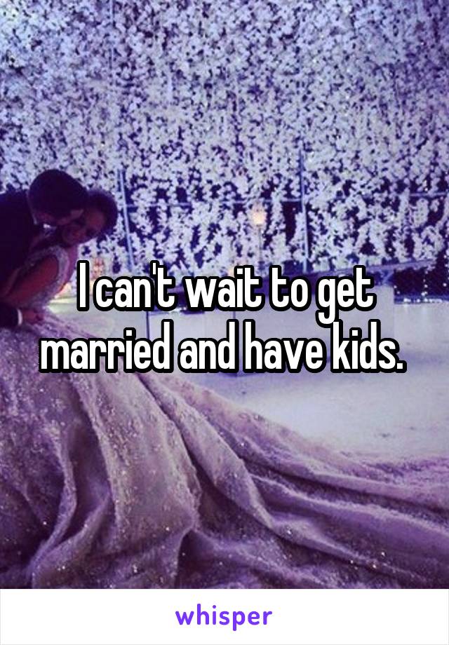 I can't wait to get married and have kids. 