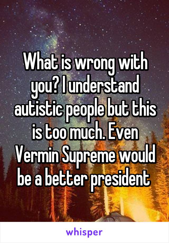 What is wrong with you? I understand autistic people but this is too much. Even Vermin Supreme would be a better president 