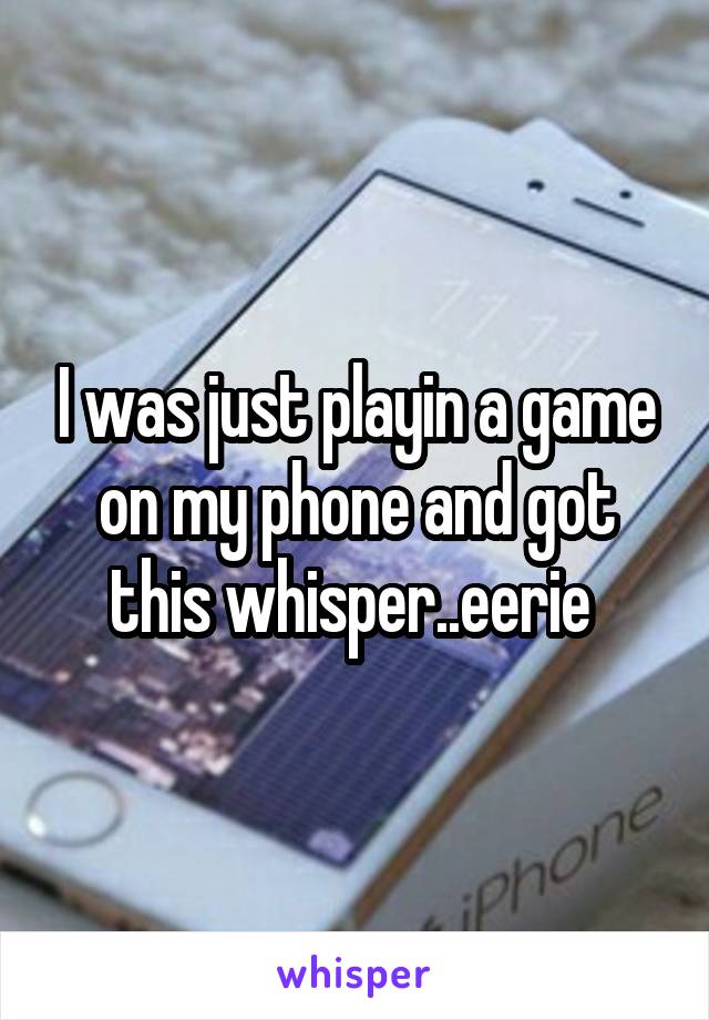 I was just playin a game on my phone and got this whisper..eerie 