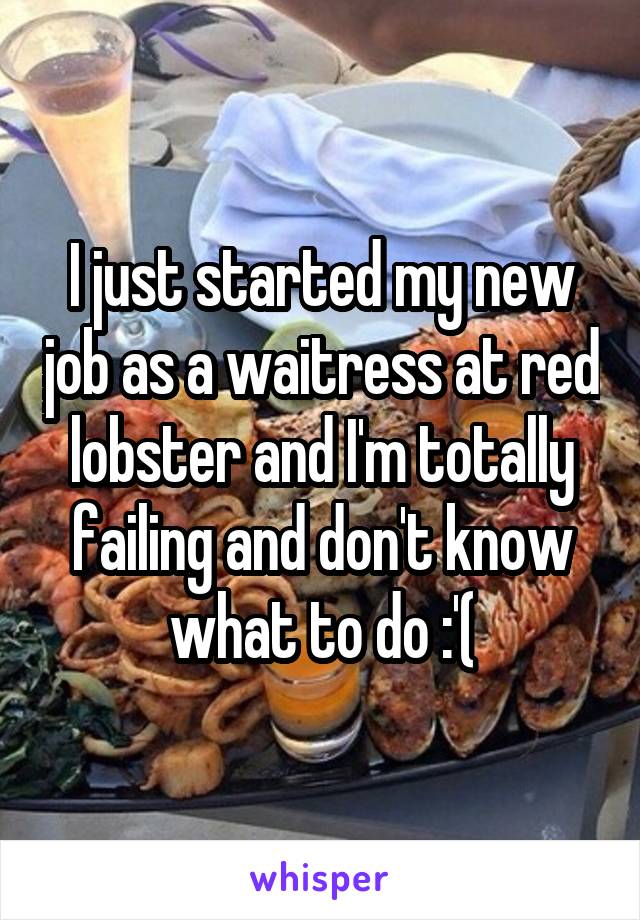I just started my new job as a waitress at red lobster and I'm totally failing and don't know what to do :'(