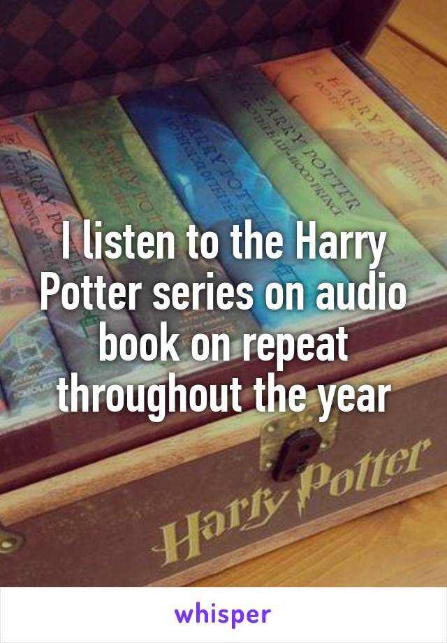 I listen to the Harry Potter series on audio book on repeat throughout the year