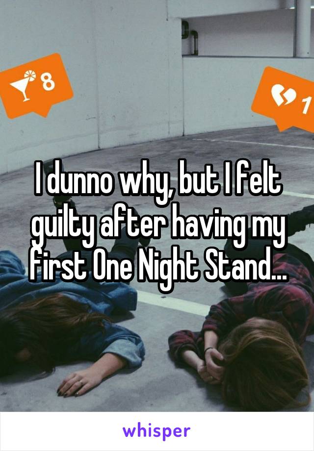 I dunno why, but I felt guilty after having my first One Night Stand...