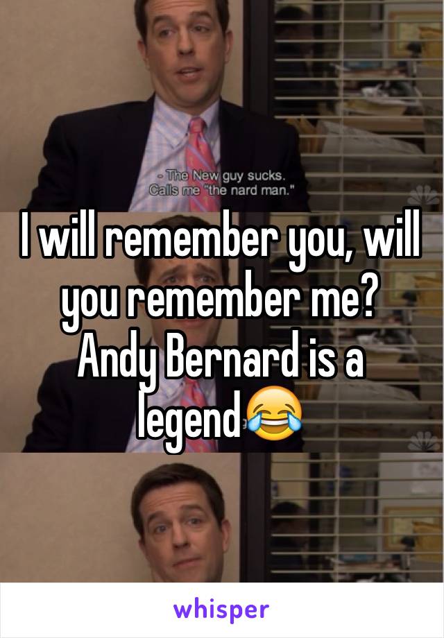 I will remember you, will you remember me? 
Andy Bernard is a legend😂