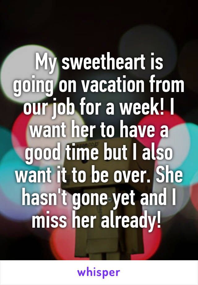 My sweetheart is going on vacation from our job for a week! I want her to have a good time but I also want it to be over. She hasn't gone yet and I miss her already! 