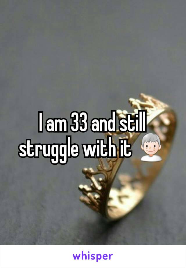 I am 33 and still struggle with it 👴