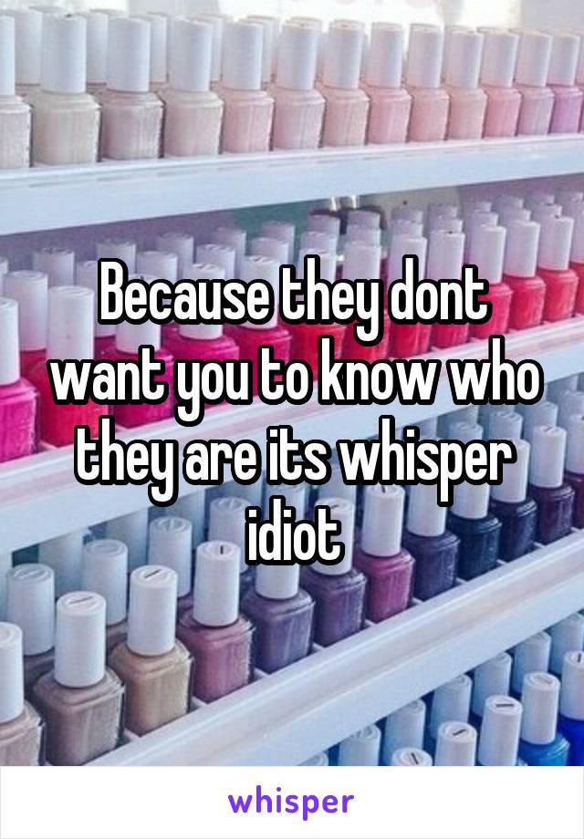 Because they dont want you to know who they are its whisper idiot