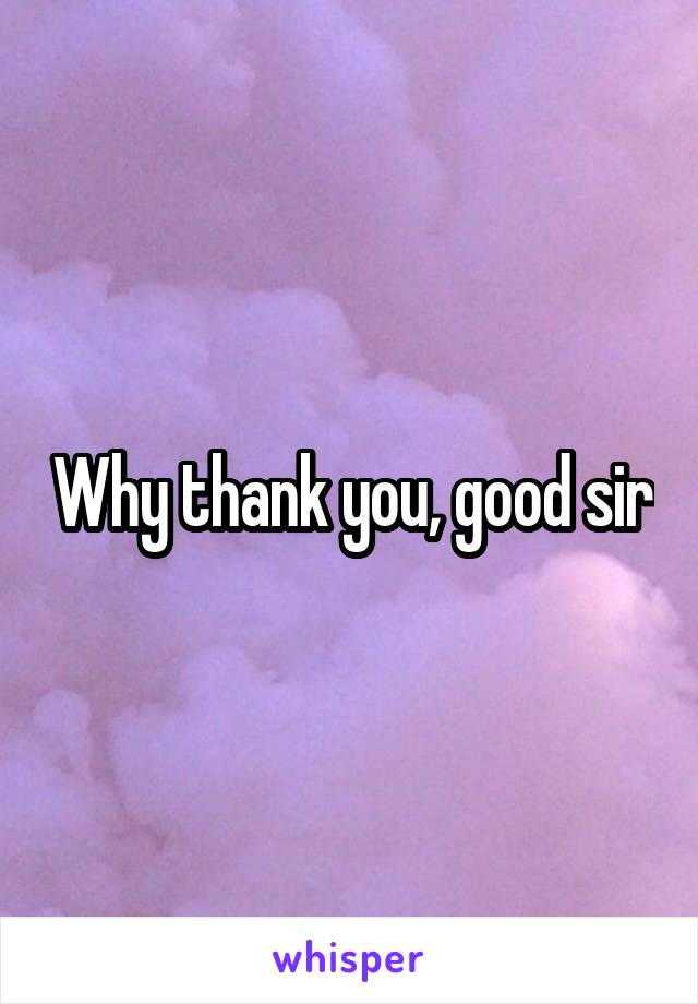 Why thank you, good sir