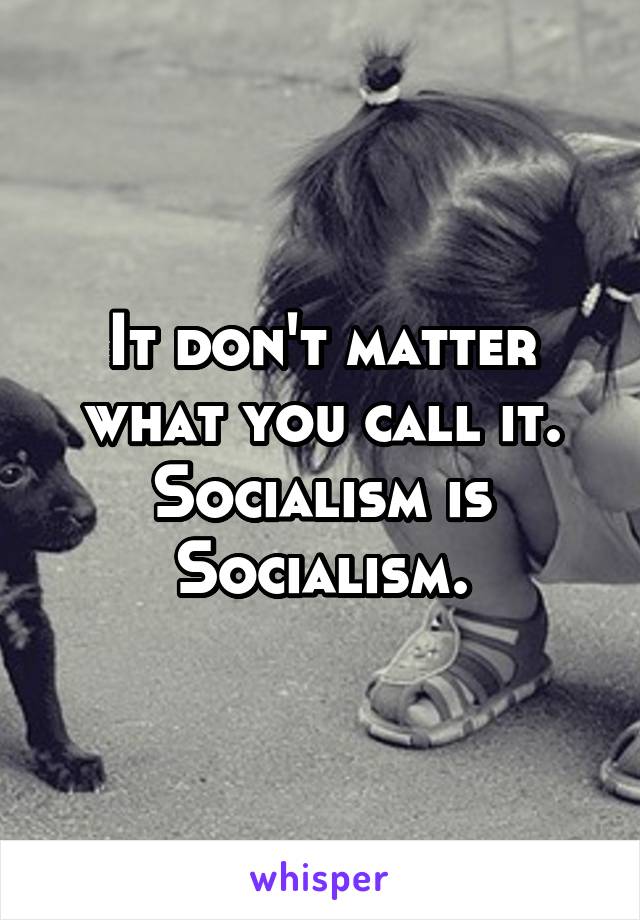 It don't matter what you call it. Socialism is Socialism.