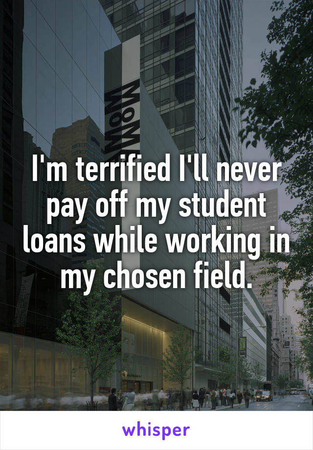 I'm terrified I'll never pay off my student loans while working in my chosen field.