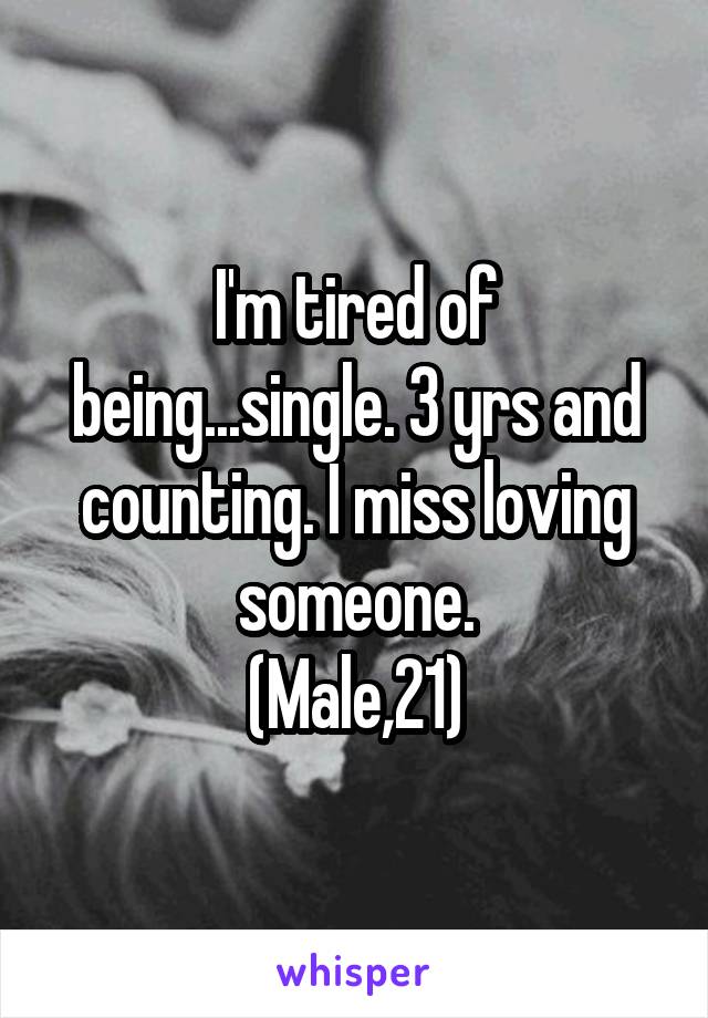 I'm tired of being...single. 3 yrs and counting. I miss loving someone.
(Male,21)