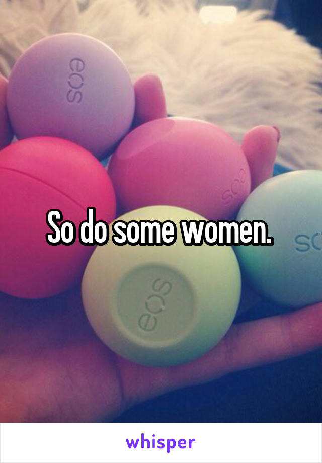 So do some women. 