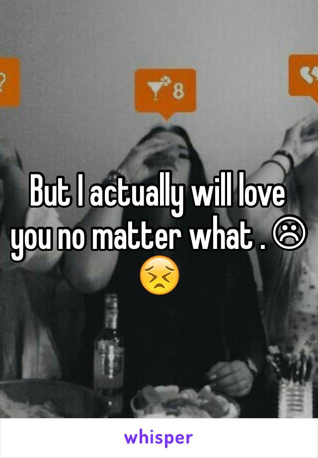 But I actually will love you no matter what . ☹😣