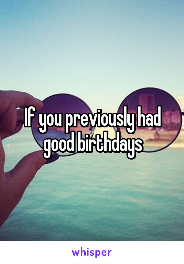 If you previously had good birthdays