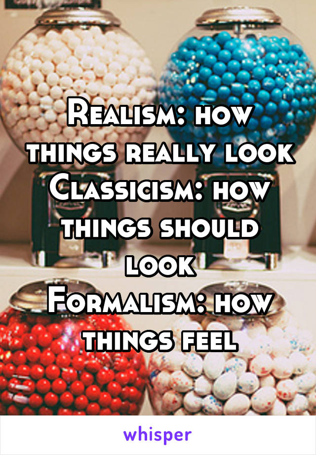 Realism: how things really look
Classicism: how things should look
Formalism: how things feel