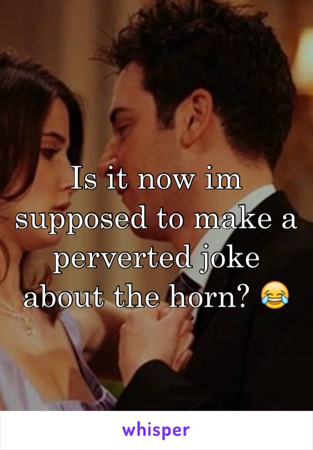 Is it now im supposed to make a perverted joke about the horn? 😂