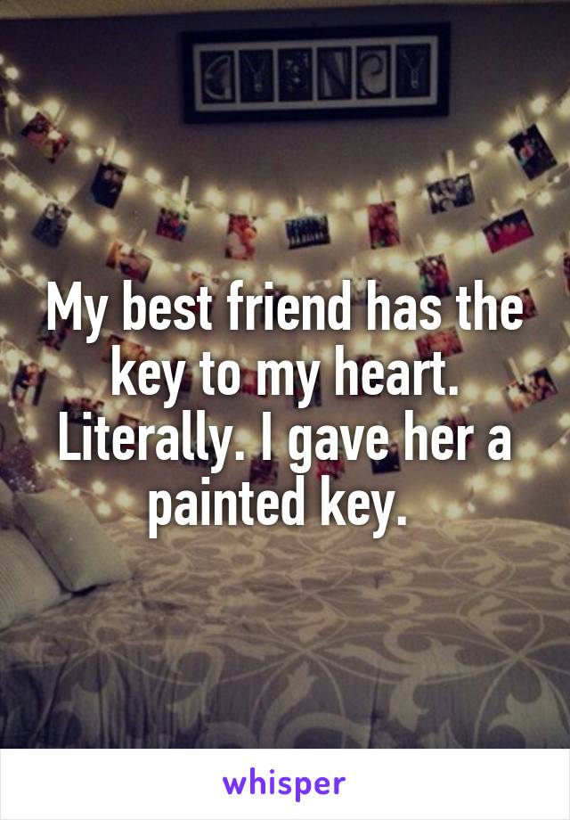 My best friend has the key to my heart. Literally. I gave her a painted key. 