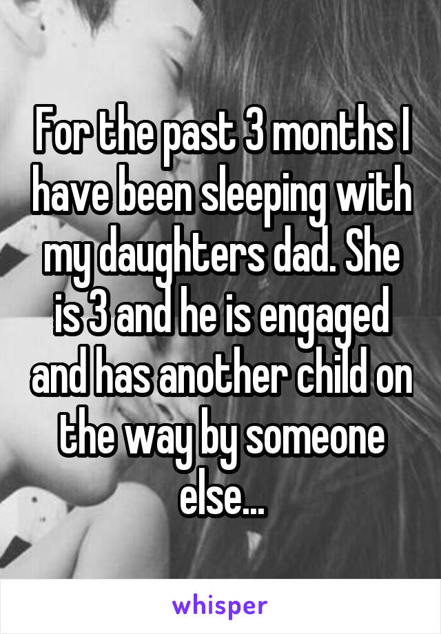 For the past 3 months I have been sleeping with my daughters dad. She is 3 and he is engaged and has another child on the way by someone else...