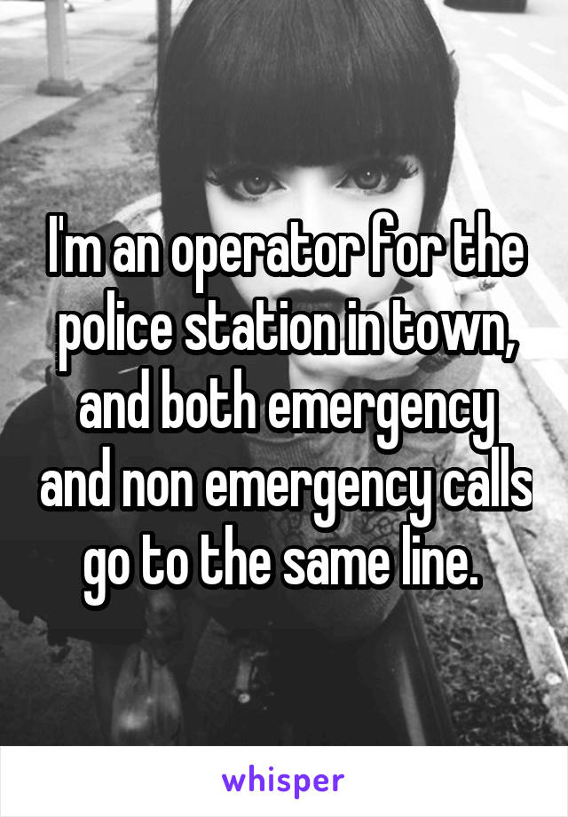 I'm an operator for the police station in town, and both emergency and non emergency calls go to the same line. 