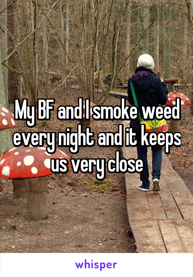 My BF and I smoke weed every night and it keeps us very close