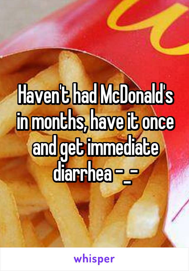 Haven't had McDonald's in months, have it once and get immediate diarrhea -_-