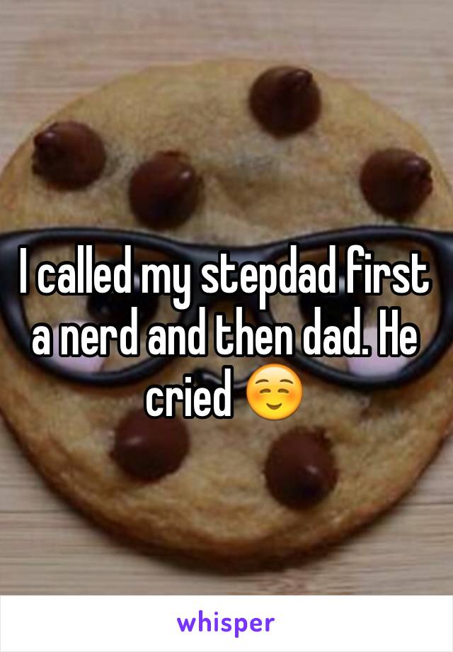 I called my stepdad first a nerd and then dad. He cried ☺️
