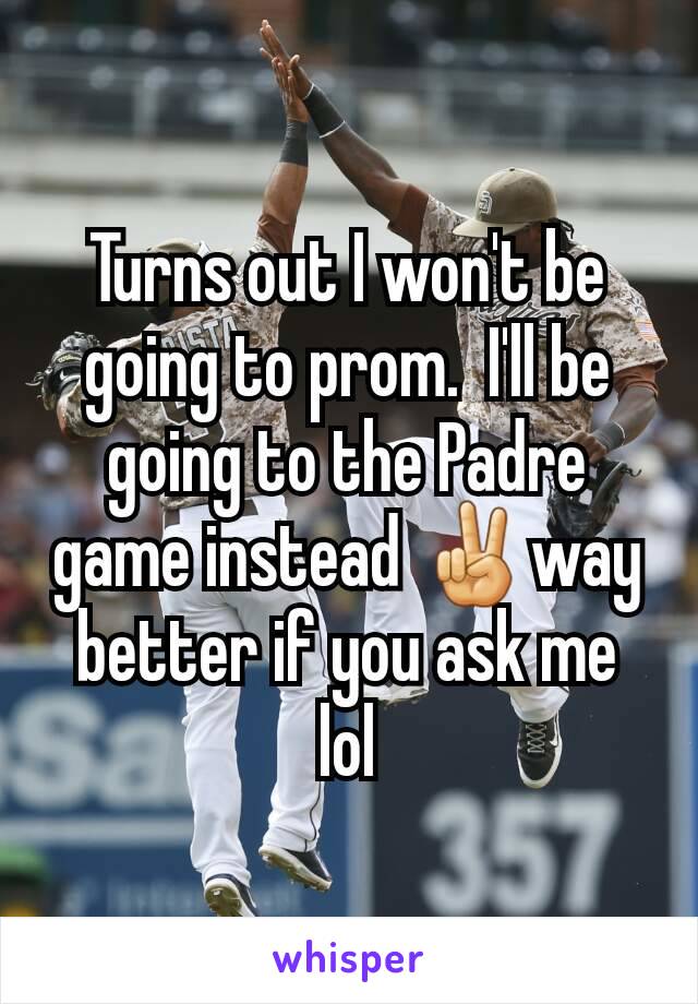 Turns out I won't be going to prom.  I'll be going to the Padre game instead ✌way better if you ask me lol