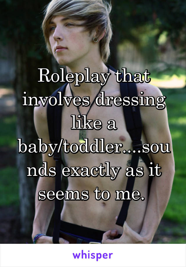 Roleplay that involves dressing like a baby/toddler....sounds exactly as it seems to me. 