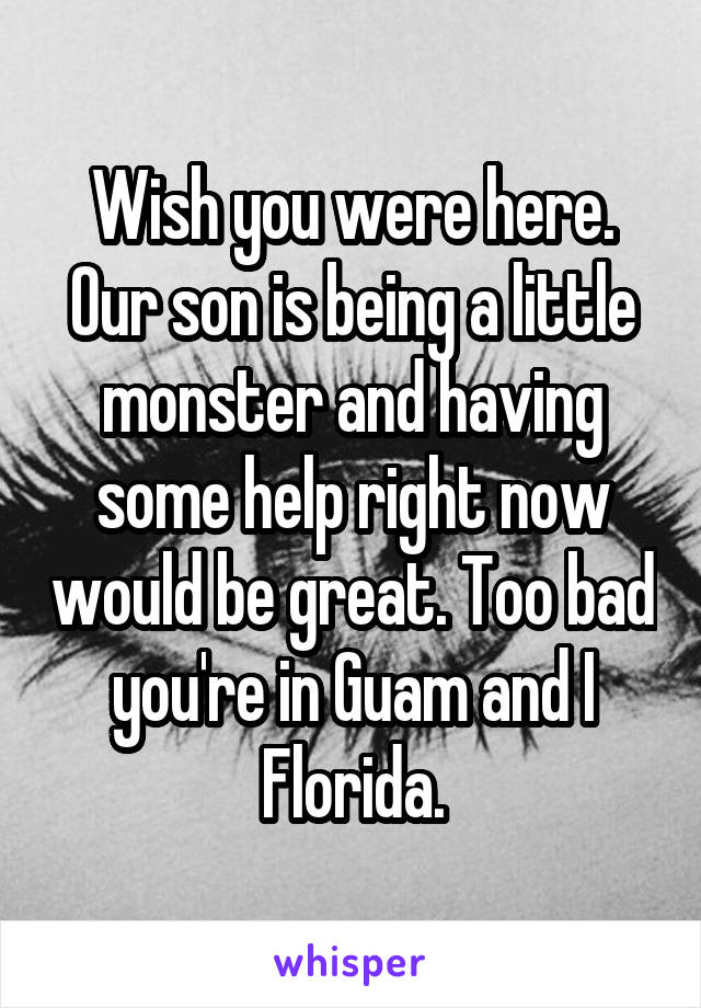 Wish you were here. Our son is being a little monster and having some help right now would be great. Too bad you're in Guam and I Florida.