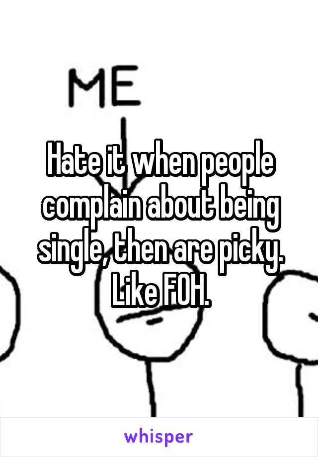 Hate it when people complain about being single, then are picky. Like FOH.