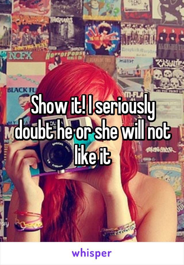 Show it! I seriously doubt he or she will not like it