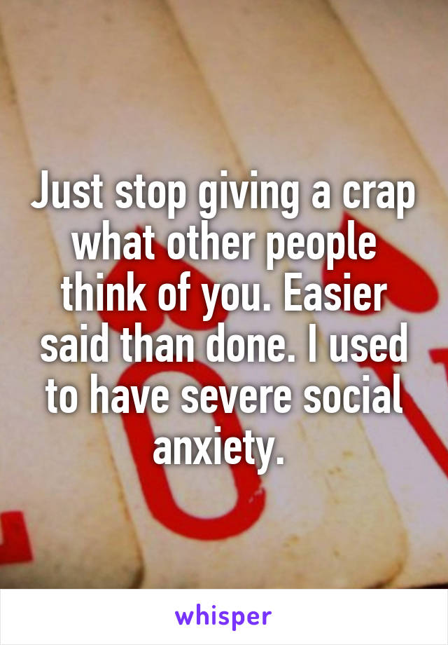 Just stop giving a crap what other people think of you. Easier said than done. I used to have severe social anxiety. 