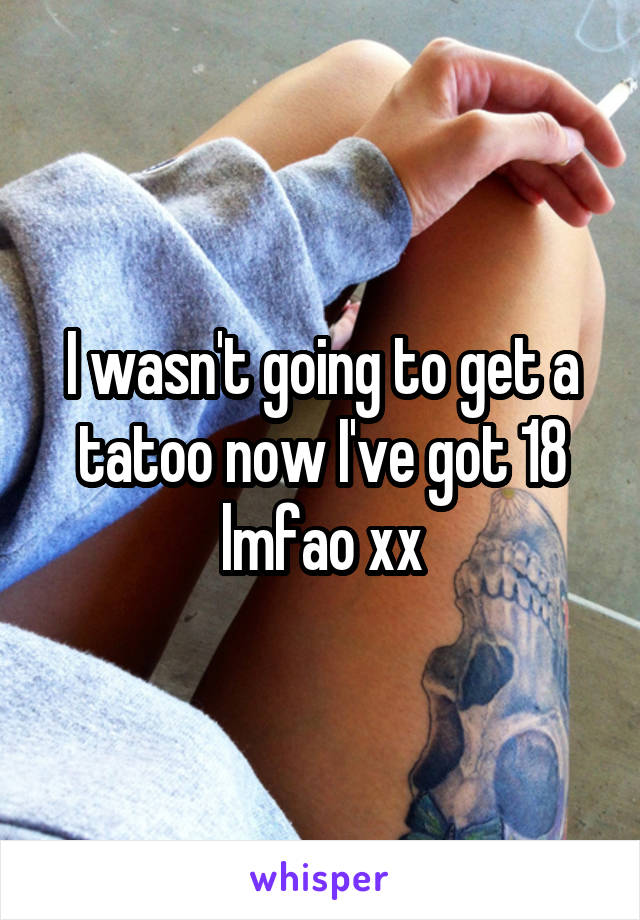 I wasn't going to get a tatoo now I've got 18 lmfao xx