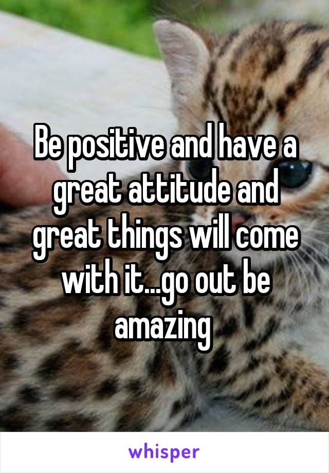 Be positive and have a great attitude and great things will come with it...go out be amazing 