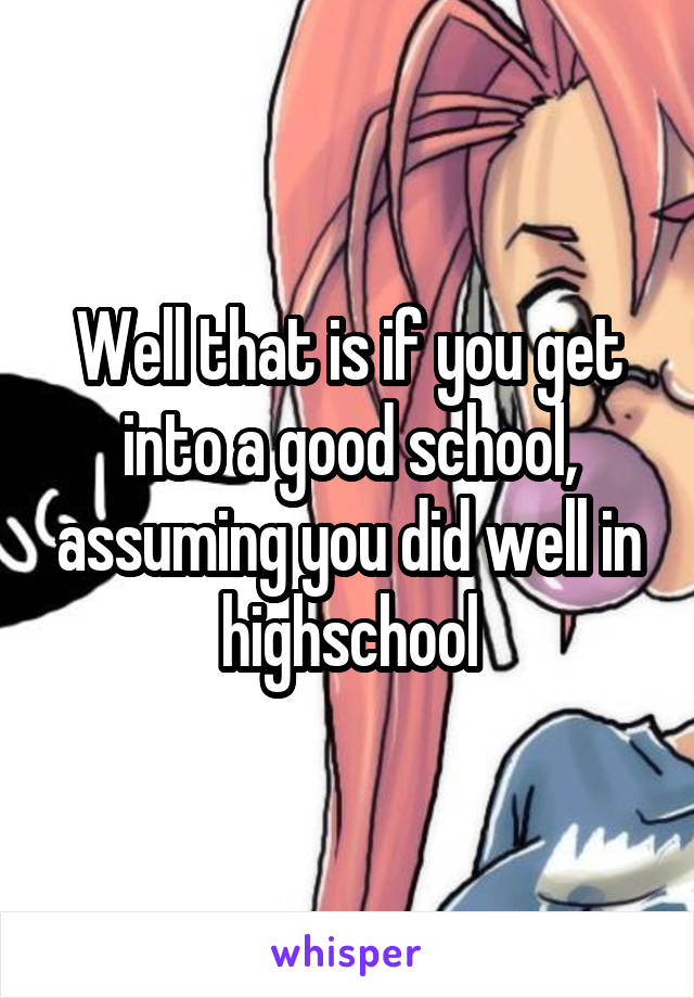 Well that is if you get into a good school, assuming you did well in highschool