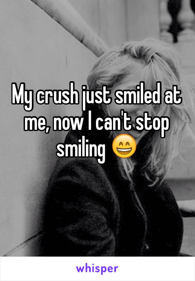 My crush just smiled at me, now I can't stop smiling 😄