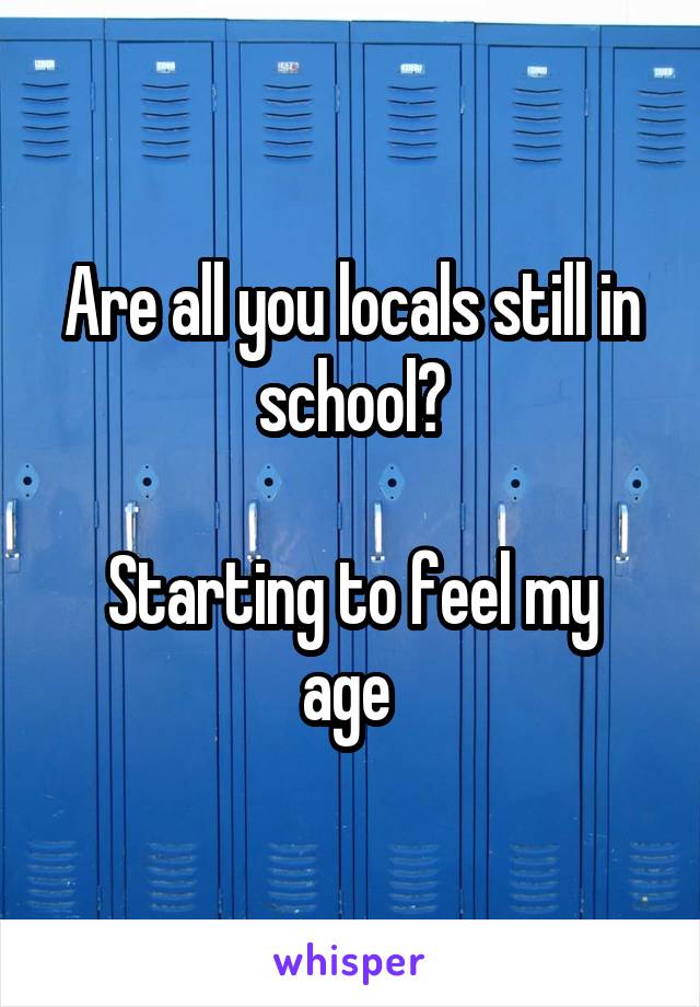 Are all you locals still in school?

Starting to feel my age 